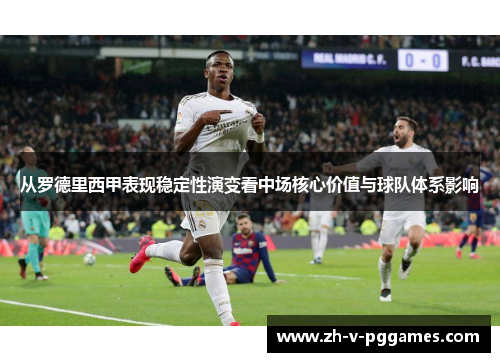 从罗德里西甲表现稳定性演变看中场核心价值与球队体系影响