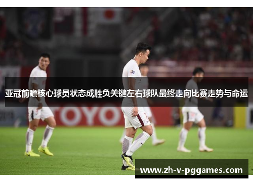 亚冠前瞻核心球员状态成胜负关键左右球队最终走向比赛走势与命运 亚冠前瞻核心球员状态成胜负关键左右球队最终走向比赛走势与命运