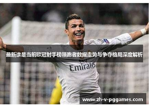 最新谁是当前欧冠射手榜领跑者数据走势与争夺格局深度解析