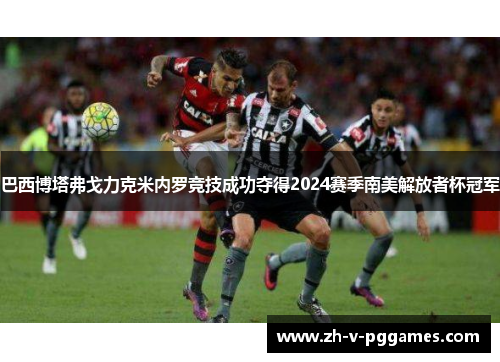 巴西博塔弗戈力克米内罗竞技成功夺得2024赛季南美解放者杯冠军