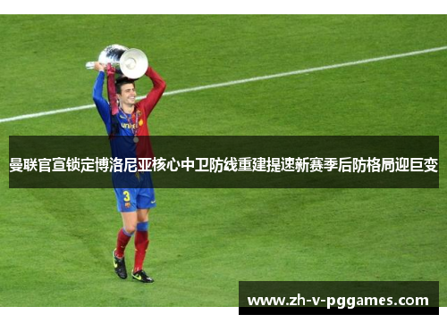 曼联官宣锁定博洛尼亚核心中卫防线重建提速新赛季后防格局迎巨变