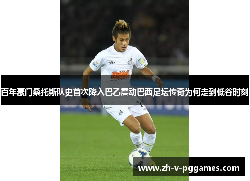 百年豪门桑托斯队史首次降入巴乙震动巴西足坛传奇为何走到低谷时刻
