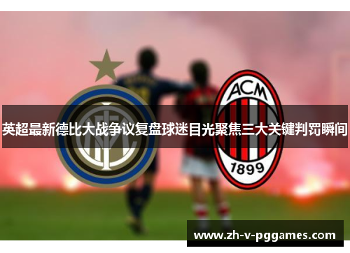 英超最新德比大战争议复盘球迷目光聚焦三大关键判罚瞬间