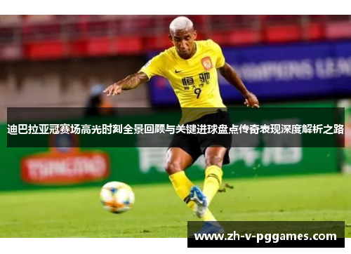 迪巴拉亚冠赛场高光时刻全景回顾与关键进球盘点传奇表现深度解析之路 迪巴拉亚冠赛场高光时刻全景回顾与关键进球盘点传奇表现深度解析之路