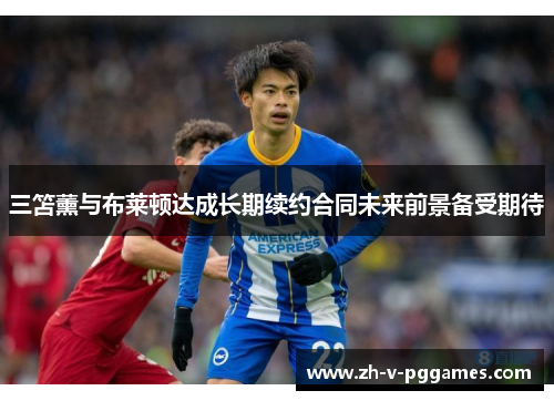 三笘薰与布莱顿达成长期续约合同未来前景备受期待 三笘薰与布莱顿达成长期续约合同未来前景备受期待
