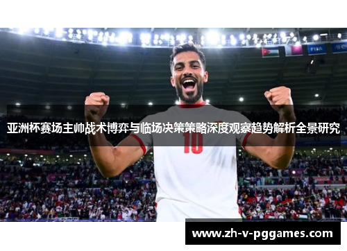 亚洲杯赛场主帅战术博弈与临场决策策略深度观察趋势解析全景研究 亚洲杯赛场主帅战术博弈与临场决策策略深度观察趋势解析全景研究