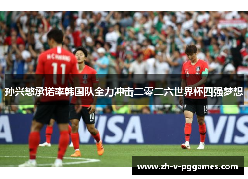 孙兴慜承诺率韩国队全力冲击二零二六世界杯四强梦想 孙兴慜承诺率韩国队全力冲击二零二六世界杯四强梦想
