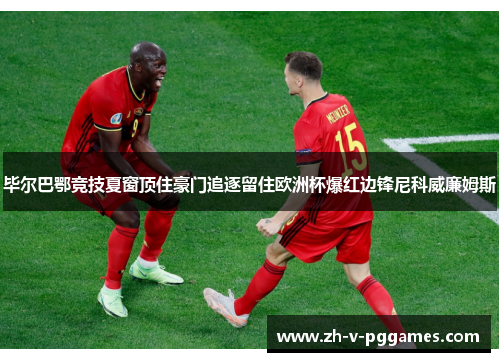 毕尔巴鄂竞技夏窗顶住豪门追逐留住欧洲杯爆红边锋尼科威廉姆斯