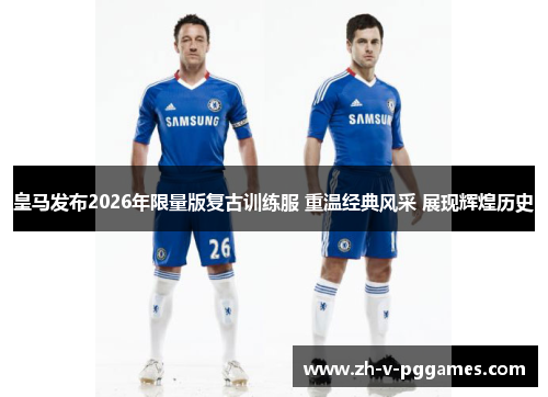 皇马发布2026年限量版复古训练服 重温经典风采 展现辉煌历史