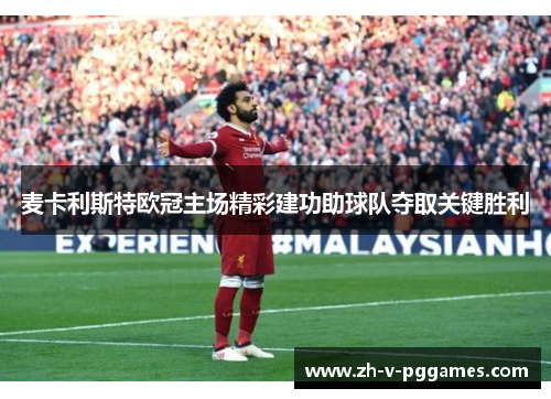 麦卡利斯特欧冠主场精彩建功助球队夺取关键胜利