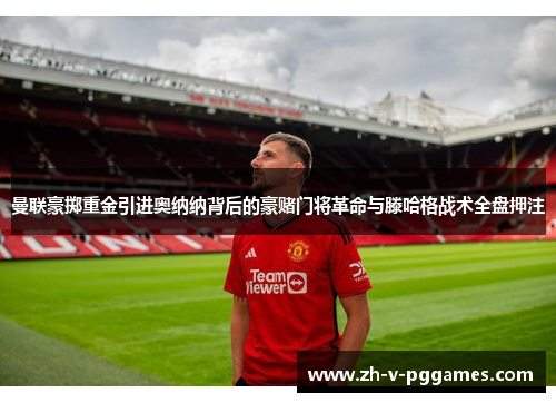曼联豪掷重金引进奥纳纳背后的豪赌门将革命与滕哈格战术全盘押注 曼联豪掷重金引进奥纳纳背后的豪赌门将革命与滕哈格战术全盘押注