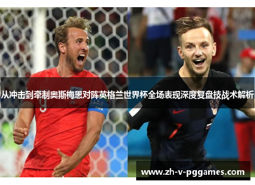 从冲击到牵制奥斯梅恩对阵英格兰世界杯全场表现深度复盘技战术解析 从冲击到牵制奥斯梅恩对阵英格兰世界杯全场表现深度复盘技战术解析
