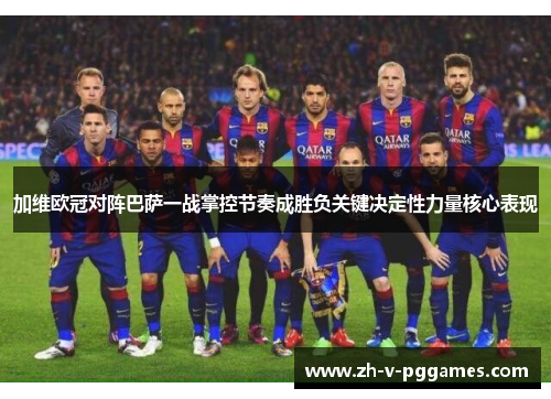 加维欧冠对阵巴萨一战掌控节奏成胜负关键决定性力量核心表现 加维欧冠对阵巴萨一战掌控节奏成胜负关键决定性力量核心表现