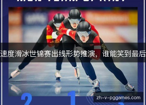 速度滑冰世锦赛出线形势推演,谁能笑到最后 速度滑冰世锦赛出线形势推演,谁能笑到最后