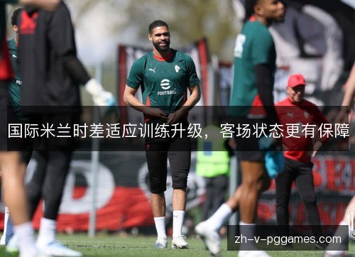 国际米兰时差适应训练升级,客场状态更有保障 国际米兰时差适应训练升级,客场状态更有保障
